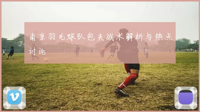 南京羽毛球队包夹战术解析与热点讨论