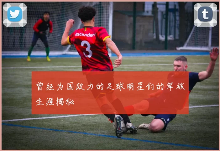 曾经为国效力的足球明星们的军旅生涯揭秘