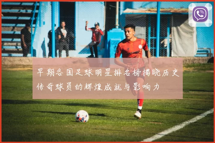 早期各国足球明星排名榜揭晓历史传奇球员的辉煌成就与影响力