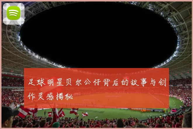 足球明星贝尔公仔背后的故事与创作灵感揭秘