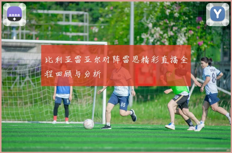 比利亚雷亚尔对阵雷恩精彩直播全程回顾与分析