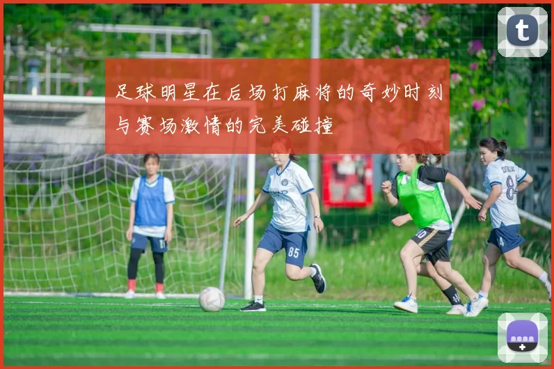 足球明星在后场打麻将的奇妙时刻与赛场激情的完美碰撞