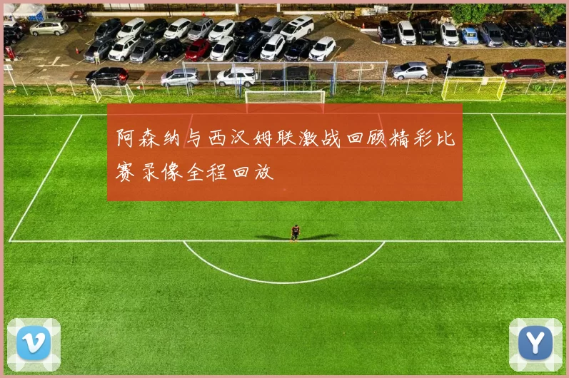 阿森纳与西汉姆联激战回顾精彩比赛录像全程回放