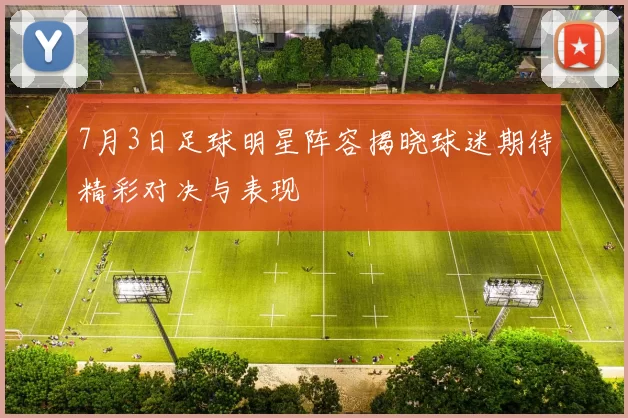 7月3日足球明星阵容揭晓球迷期待精彩对决与表现