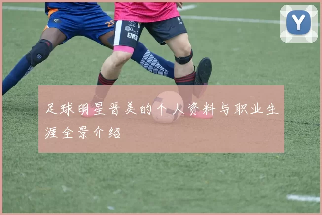 足球明星晋美的个人资料与职业生涯全景介绍