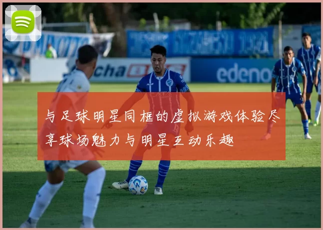 与足球明星同框的虚拟游戏体验尽享球场魅力与明星互动乐趣