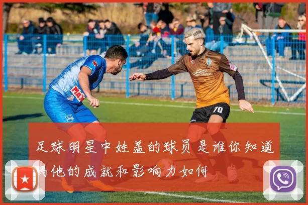 足球明星中姓盖的球员是谁你知道吗他的成就和影响力如何