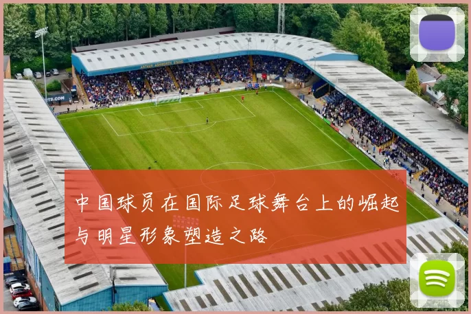 中国球员在国际足球舞台上的崛起与明星形象塑造之路