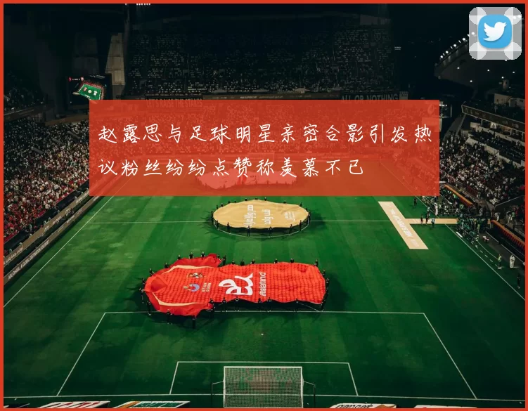 赵露思与足球明星亲密合影引发热议粉丝纷纷点赞称羡慕不已