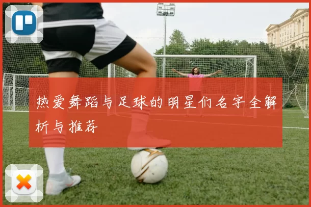 热爱舞蹈与足球的明星们名字全解析与推荐