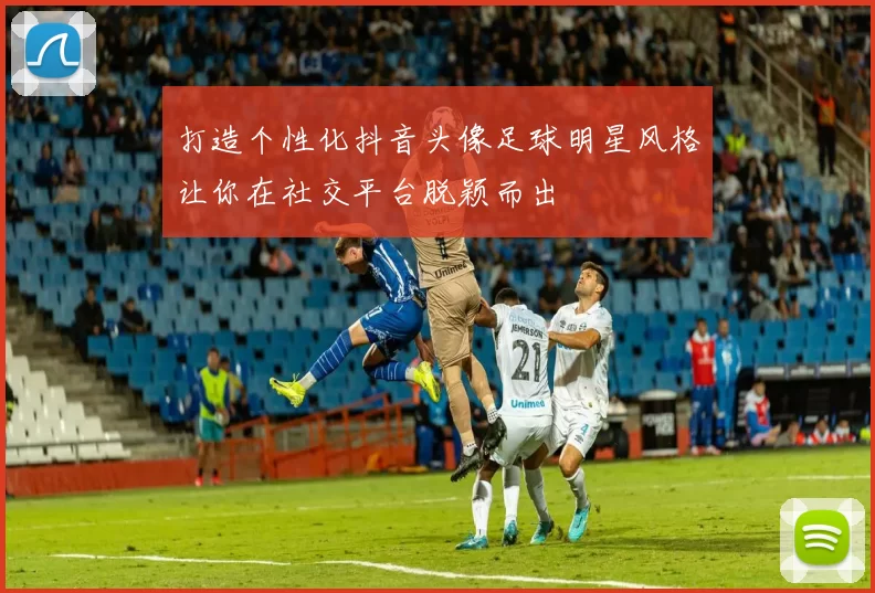 打造个性化抖音头像足球明星风格让你在社交平台脱颖而出