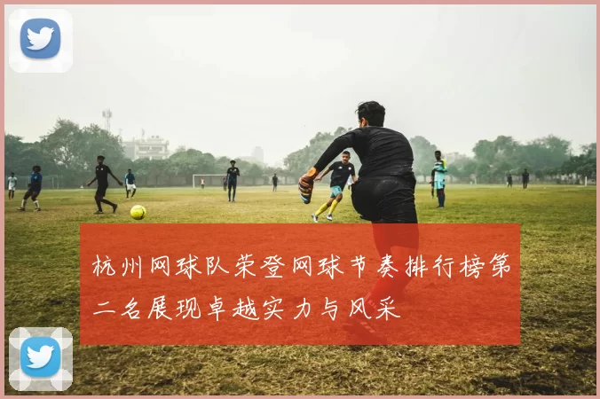 杭州网球队荣登网球节奏排行榜第二名展现卓越实力与风采