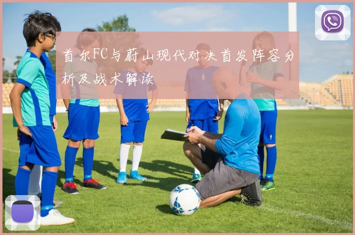 首尔FC与蔚山现代对决首发阵容分析及战术解读