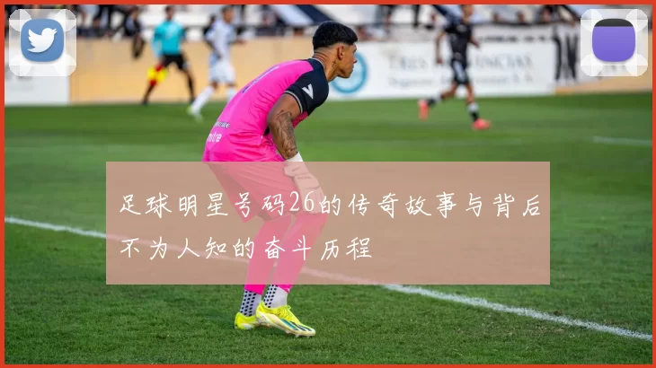 足球明星号码26的传奇故事与背后不为人知的奋斗历程