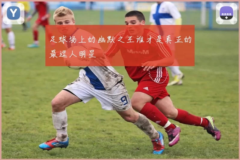 足球场上的幽默之王谁才是真正的最逗人明星