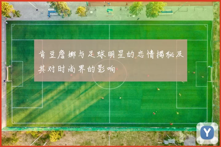 肯豆詹娜与足球明星的恋情揭秘及其对时尚界的影响
