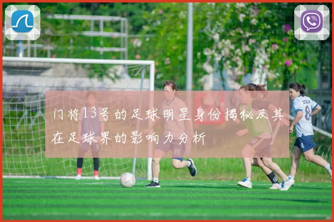 门将13号的足球明星身份揭秘及其在足球界的影响力分析