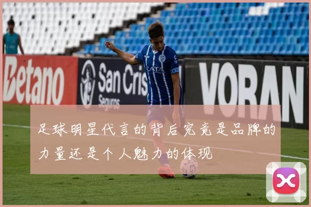 足球明星代言的背后究竟是品牌的力量还是个人魅力的体现