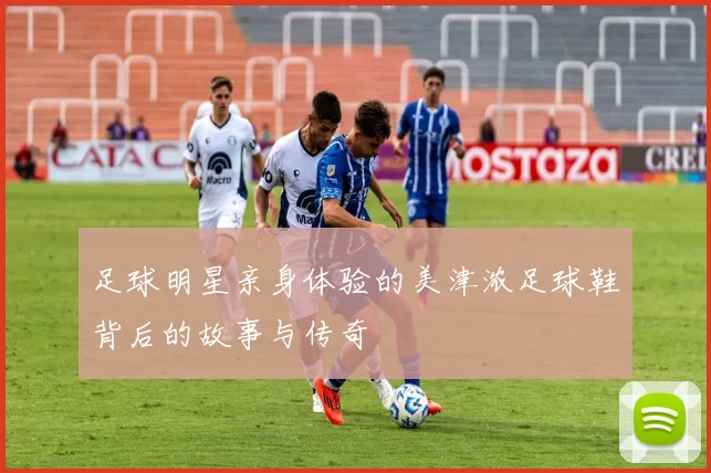 足球明星亲身体验的美津浓足球鞋背后的故事与传奇
