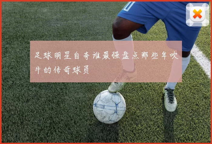 足球明星自夸谁最强盘点那些年吹牛的传奇球员