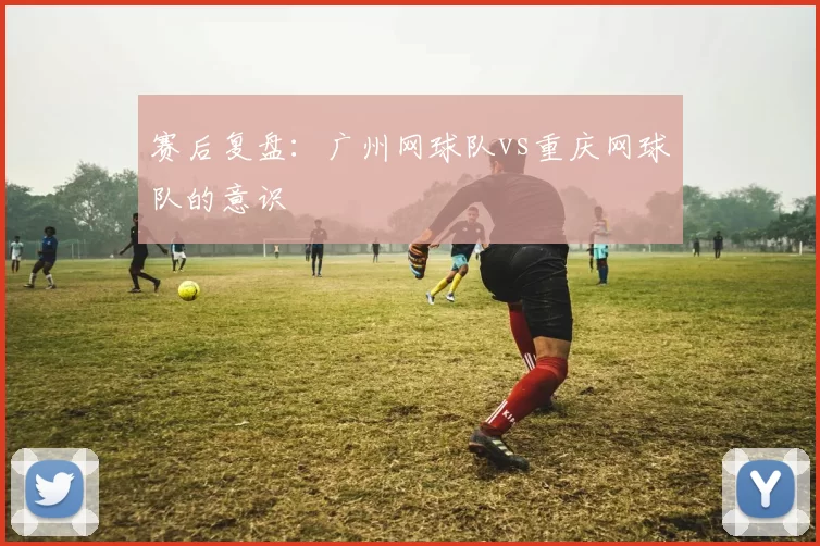 赛后复盘：广州网球队vs重庆网球队的意识