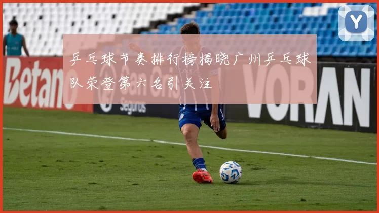乒乓球节奏排行榜揭晓广州乒乓球队荣登第六名引关注