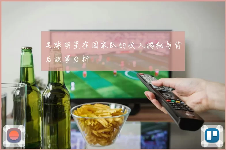 足球明星在国家队的收入揭秘与背后故事分析