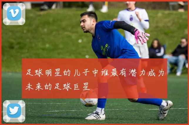 足球明星的儿子中谁最有潜力成为未来的足球巨星