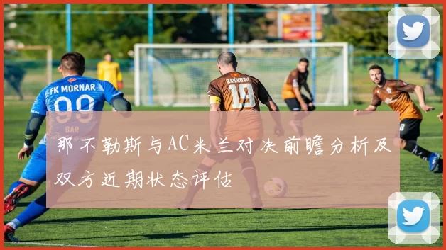 那不勒斯与AC米兰对决前瞻分析及双方近期状态评估