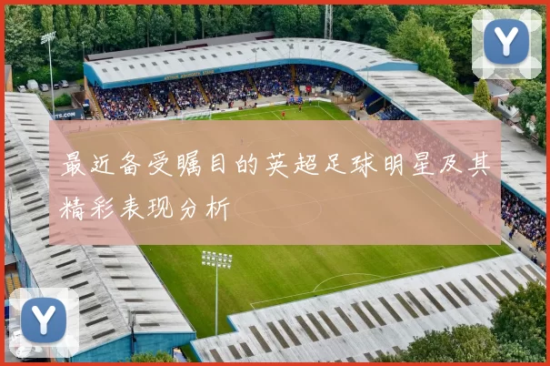 最近备受瞩目的英超足球明星及其精彩表现分析