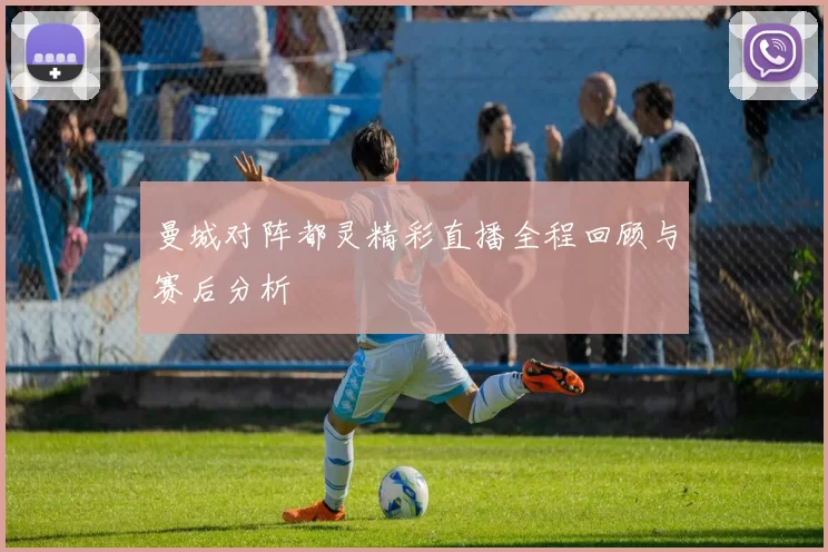 曼城对阵都灵精彩直播全程回顾与赛后分析