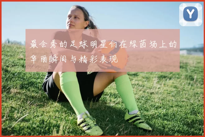 最会秀的足球明星们在绿茵场上的华丽瞬间与精彩表现
