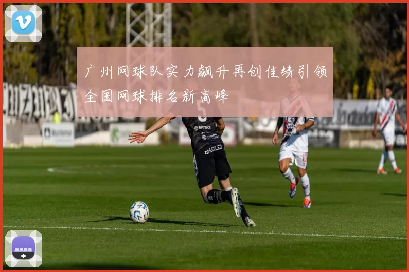 广州网球队实力飙升再创佳绩引领全国网球排名新高峰