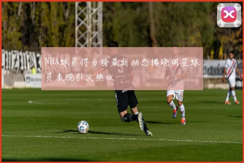 NBA球员得分榜最新动态揭晓明星球员表现引发热议