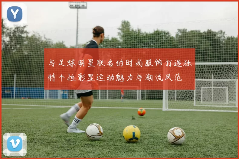 与足球明星联名的时尚服饰打造独特个性彰显运动魅力与潮流风范