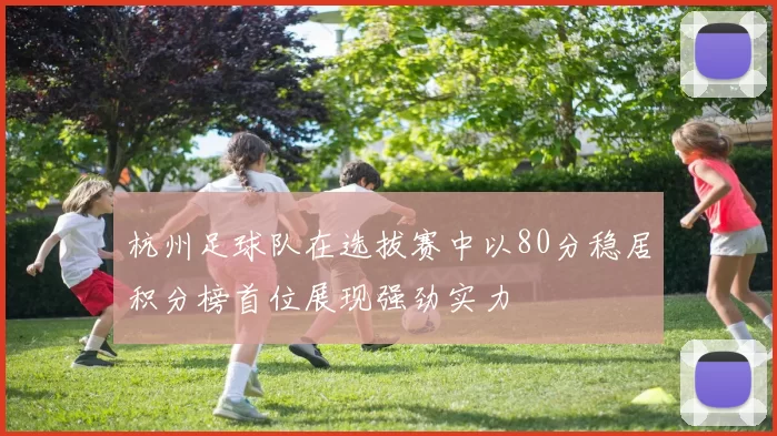 杭州足球队在选拔赛中以80分稳居积分榜首位展现强劲实力