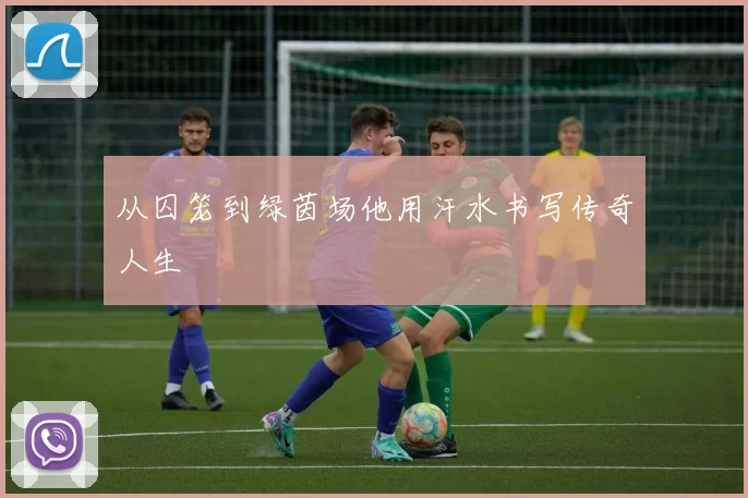 从囚笼到绿茵场他用汗水书写传奇人生