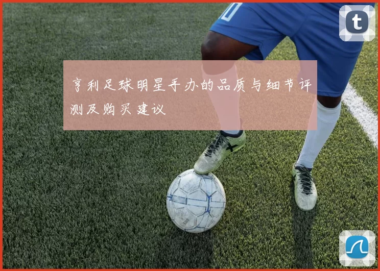亨利足球明星手办的品质与细节评测及购买建议
