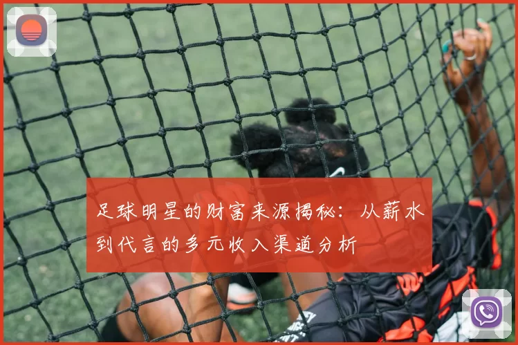 足球明星的财富来源揭秘：从薪水到代言的多元收入渠道分析