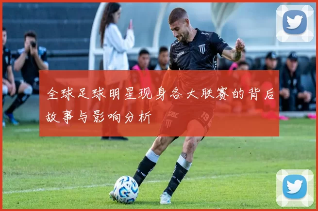 全球足球明星现身各大联赛的背后故事与影响分析