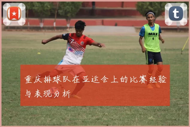 重庆排球队在亚运会上的比赛经验与表现分析