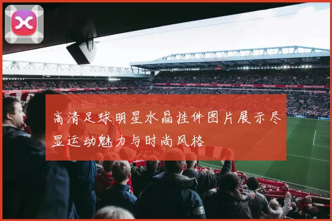 高清足球明星水晶挂件图片展示尽显运动魅力与时尚风格