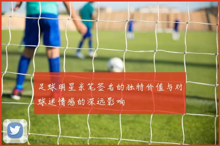 足球明星亲笔签名的独特价值与对球迷情感的深远影响