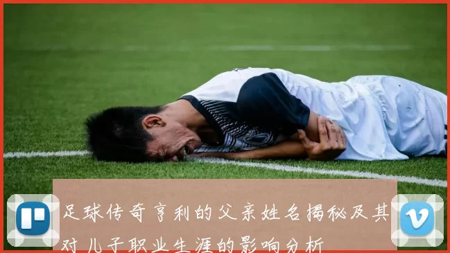 足球传奇亨利的父亲姓名揭秘及其对儿子职业生涯的影响分析