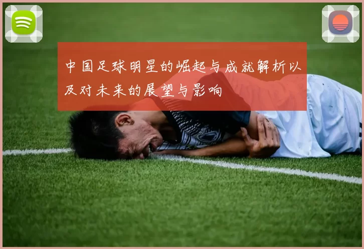 中国足球明星的崛起与成就解析以及对未来的展望与影响