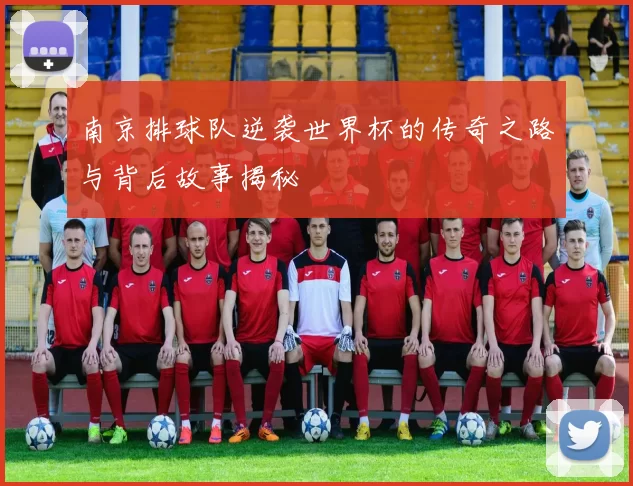 南京排球队逆袭世界杯的传奇之路与背后故事揭秘