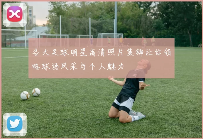 各大足球明星高清照片集锦让你领略球场风采与个人魅力