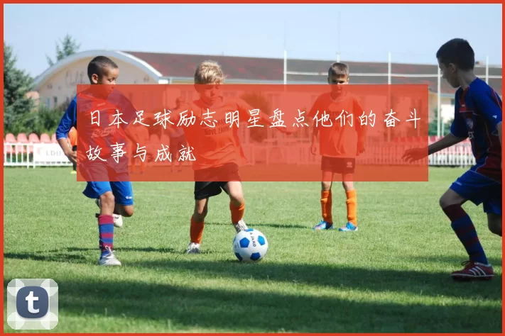 日本足球励志明星盘点他们的奋斗故事与成就