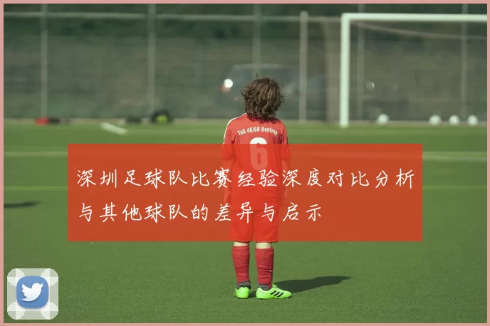 深圳足球队比赛经验深度对比分析与其他球队的差异与启示