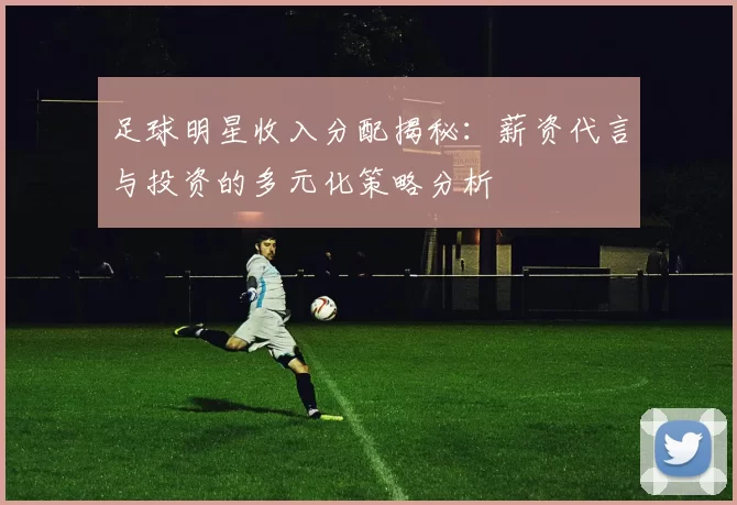 足球明星收入分配揭秘：薪资代言与投资的多元化策略分析